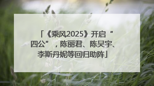 《乘风2025》开启“四公”，陈丽君、陈昊宇、李斯丹妮等回归助阵