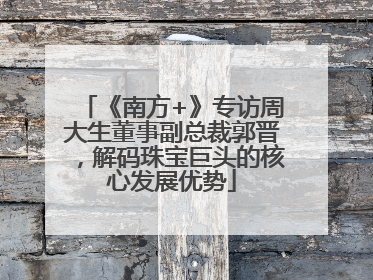 《南方+》专访周大生董事副总裁郭晋，解码珠宝巨头的核心发展优势