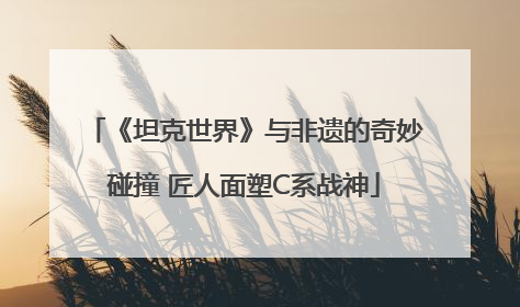 《坦克世界》与非遗的奇妙碰撞 匠人面塑C系战神