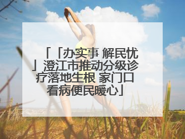 「办实事 解民忧」澄江市推动分级诊疗落地生根 家门口看病便民暖心