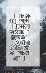「地评线」河声丨打开河南文旅“藏宝盒”，文明瑰宝澎湃发展“豫动能”