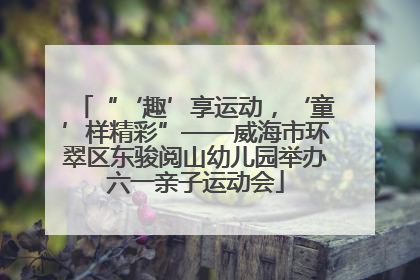 “‘趣’享运动，‘童’样精彩”——威海市环翠区东骏阅山幼儿园举办六一亲子运动会