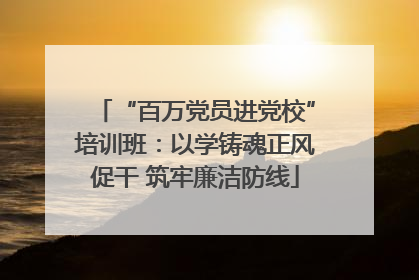 “百万党员进党校”培训班：以学铸魂正风促干 筑牢廉洁防线