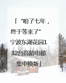 “盼了七年，终于等来了” 宁波东湖花园132台高龄电梯集中换新