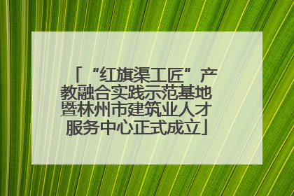 “红旗渠工匠”产教融合实践示范基地暨林州市建筑业人才服务中心正式成立