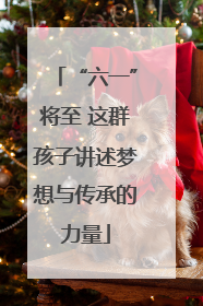 “六一”将至 这群孩子讲述梦想与传承的力量