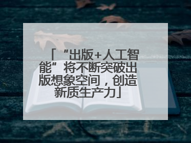 “出版+人工智能”将不断突破出版想象空间，创造新质生产力