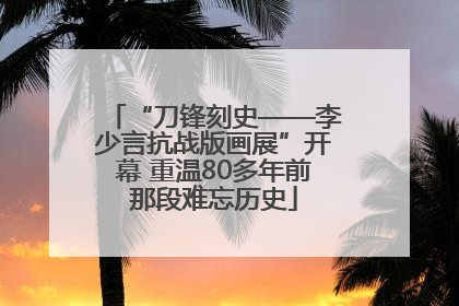 “刀锋刻史——李少言抗战版画展”开幕 重温80多年前那段难忘历史