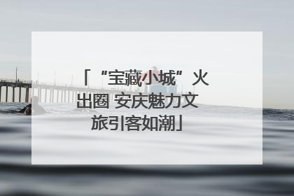 “宝藏小城”火出圈 安庆魅力文旅引客如潮
