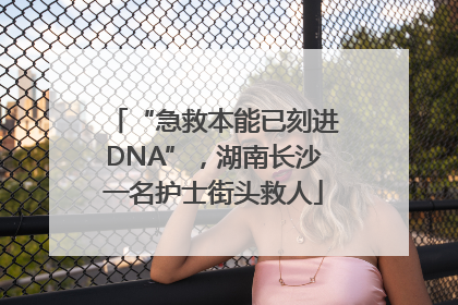 “急救本能已刻进DNA”，湖南长沙一名护士街头救人