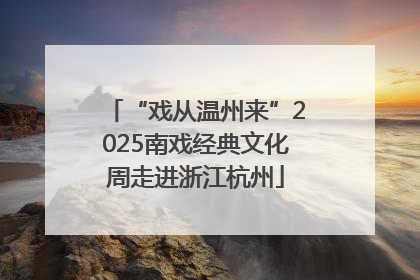 “戏从温州来”2025南戏经典文化周走进浙江杭州