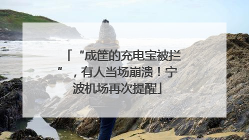 “成筐的充电宝被拦”，有人当场崩溃！宁波机场再次提醒