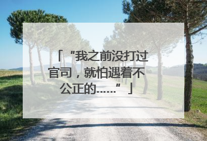 “我之前没打过官司，就怕遇着不公正的……”