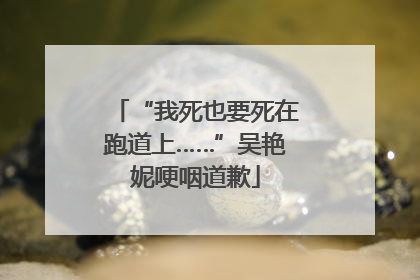 “我死也要死在跑道上……”吴艳妮哽咽道歉