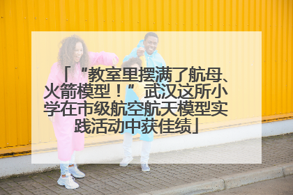 “教室里摆满了航母、火箭模型！”武汉这所小学在市级航空航天模型实践活动中获佳绩