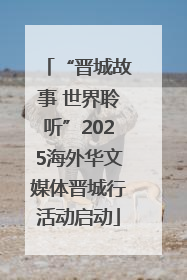 “晋城故事 世界聆听”2025海外华文媒体晋城行活动启动