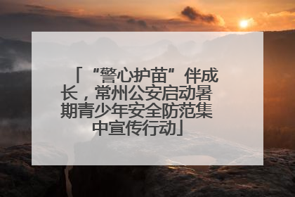 “警心护苗”伴成长，常州公安启动暑期青少年安全防范集中宣传行动