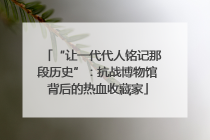 “让一代代人铭记那段历史”：抗战博物馆背后的热血收藏家