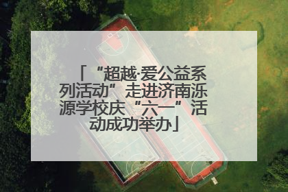 “超越·爱公益系列活动”走进济南泺源学校庆“六一”活动成功举办
