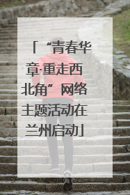 “青春华章·重走西北角”网络主题活动在兰州启动