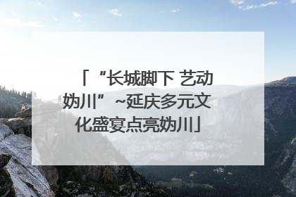 “长城脚下 艺动妫川”~延庆多元文化盛宴点亮妫川