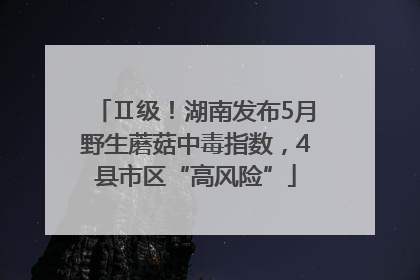 Ⅱ级！湖南发布5月野生蘑菇中毒指数，4县市区“高风险”