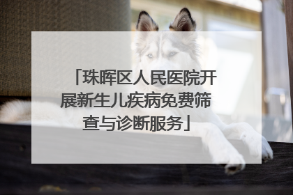 珠晖区人民医院开展新生儿疾病免费筛查与诊断服务