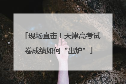 现场直击！天津高考试卷成绩如何“出炉”