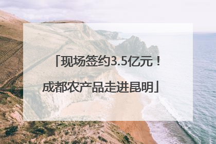 现场签约3.5亿元！成都农产品走进昆明