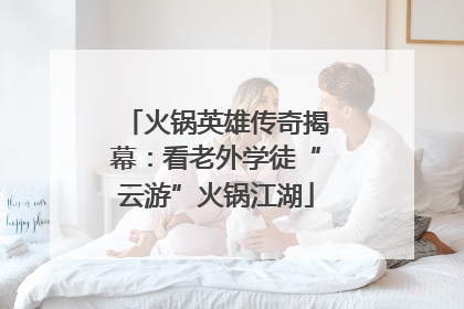火锅英雄传奇揭幕：看老外学徒“云游”火锅江湖