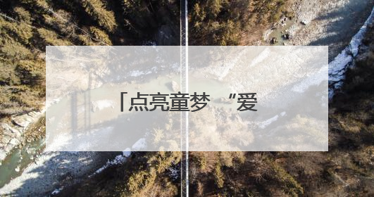 点亮童梦 “爱的童梦巡游记”公益行走进溆浦