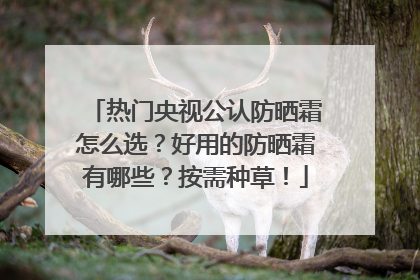 热门央视公认防晒霜怎么选？好用的防晒霜有哪些？按需种草！