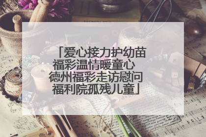 爱心接力护幼苗福彩温情暖童心 德州福彩走访慰问福利院孤残儿童