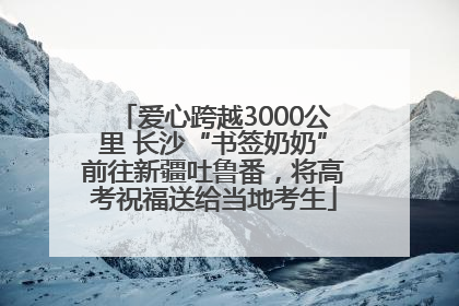 爱心跨越3000公里 长沙“书签奶奶”前往新疆吐鲁番，将高考祝福送给当地考生