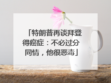 特朗普再谈拜登得癌症：不必过分同情，他很恶毒