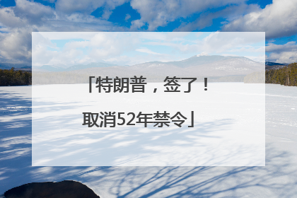 特朗普，签了！取消52年禁令