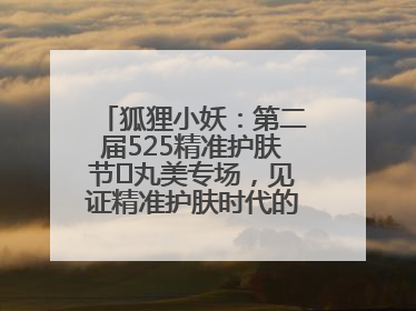 狐狸小妖：第二届525精准护肤节✖丸美专场，见证精准护肤时代的美力革新