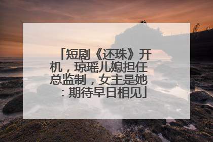 短剧《还珠》开机，琼瑶儿媳担任总监制，女主是她：期待早日相见