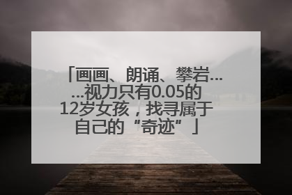画画、朗诵、攀岩……视力只有0.05的12岁女孩，找寻属于自己的“奇迹”
