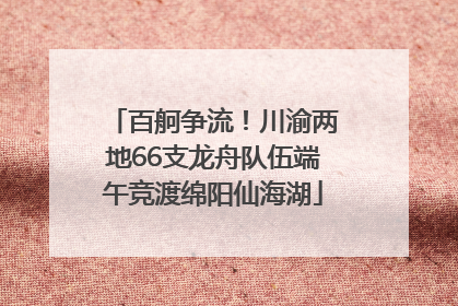 百舸争流！川渝两地66支龙舟队伍端午竞渡绵阳仙海湖