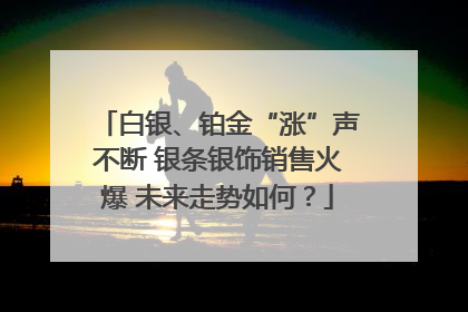 白银、铂金“涨”声不断 银条银饰销售火爆 未来走势如何？