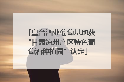 皇台酒业葡萄基地获“甘肃凉州产区特色葡萄酒种植园”认定