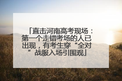 直击河南高考现场：第一个走错考场的人已出现，有考生穿“全对”战服入场引围观