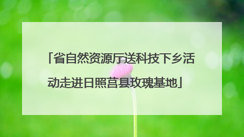 省自然资源厅送科技下乡活动走进日照莒县玫瑰基地