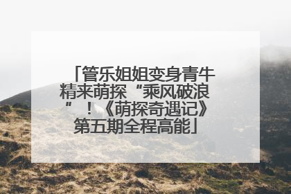 管乐姐姐变身青牛精来萌探“乘风破浪”！《萌探奇遇记》第五期全程高能