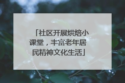 社区开展烘焙小课堂，丰富老年居民精神文化生活