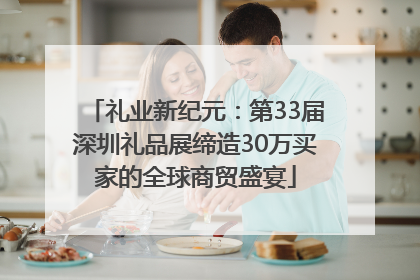 礼业新纪元：第33届深圳礼品展缔造30万买家的全球商贸盛宴
