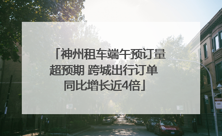 神州租车端午预订量超预期 跨城出行订单同比增长近4倍