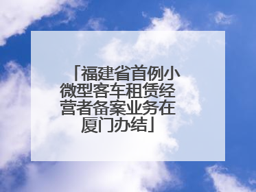 福建省首例小微型客车租赁经营者备案业务在厦门办结