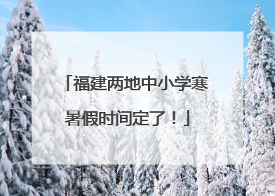 福建两地中小学寒暑假时间定了！